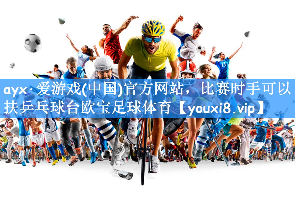 ayx·爱游戏(中国)官方网站,比赛时手可以扶乒乓球台欧宝足球体育