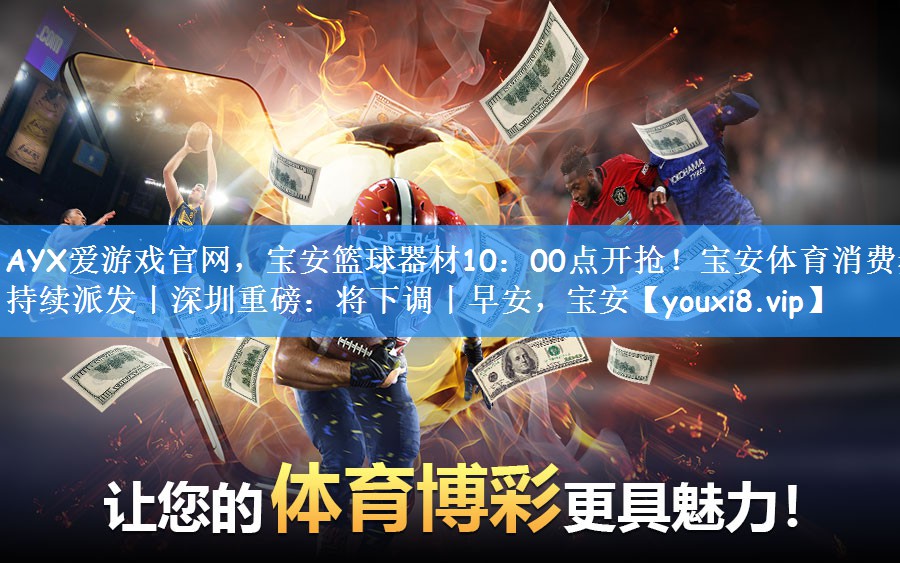 AYX爱游戏官网,宝安篮球器材10:00点开抢!宝安体育消费券持续派发丨深圳重磅:将下调丨早安,宝安