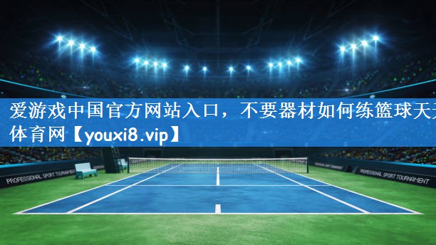 爱游戏中国官方网站入口,不要器材如何练篮球天天体育网