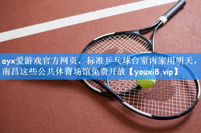 ayx爱游戏官方网页,标准乒乓球台室内家用明天,南昌这些公共体育场馆免费开放