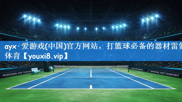 ayx·爱游戏(中国)官方网站,打篮球必备的器材雷氪体育