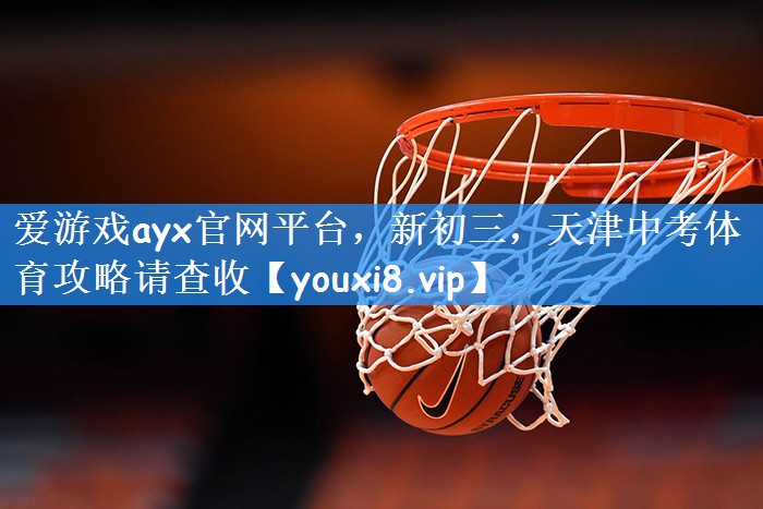 爱游戏ayx官网平台，新初三，天津中考体育攻略请查收