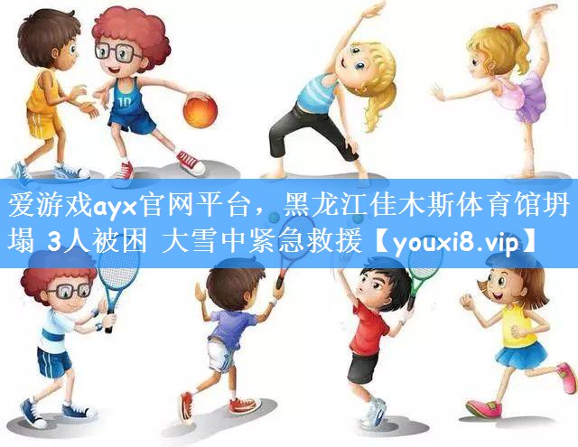 爱游戏ayx官网平台,黑龙江佳木斯体育馆坍塌 3人被困 大雪中紧急救援
