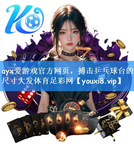 ayx爱游戏官方网页,搏击乒乓球台的尺寸大发体育足彩网
