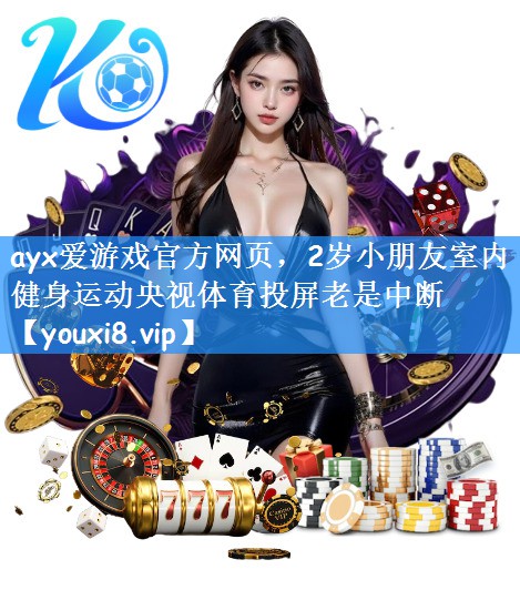 ayx爱游戏官方网页，2岁小朋友室内健身运动央视体育投屏老是中断
