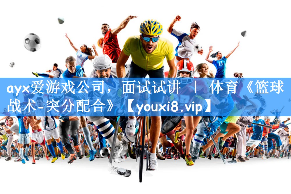 ayx爱游戏公司,面试试讲 | 体育《篮球战术-突分配合》