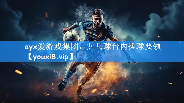 <strong>ayx爱游戏集团，乒乓球台内搓球要领</strong>