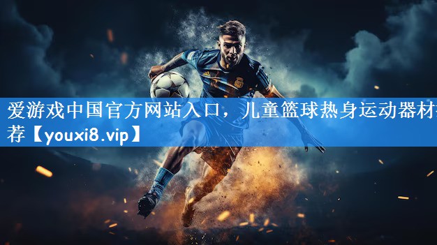 <strong>爱游戏中国官方网站入口，儿童篮球热身运动器材推荐</strong>