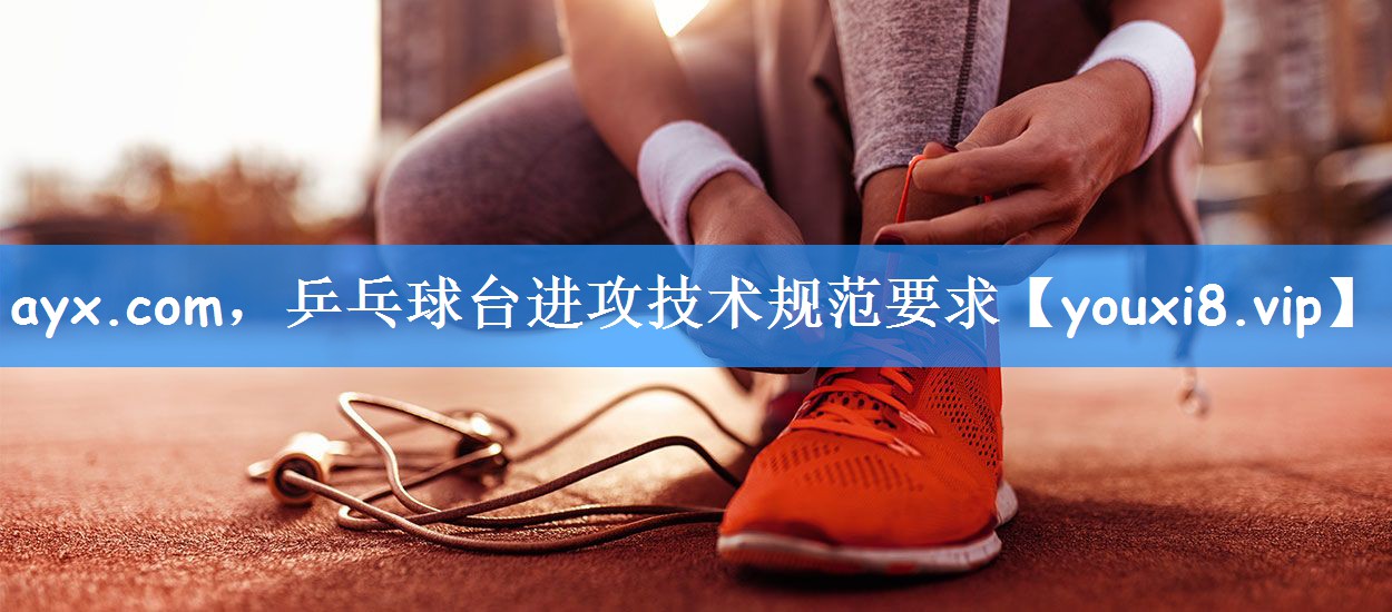ayx.com，乒乓球台进攻技术规范要求