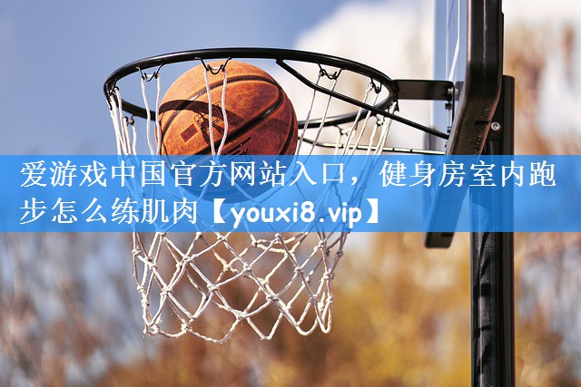 爱游戏中国官方网站入口，健身房室内跑步怎么练肌肉