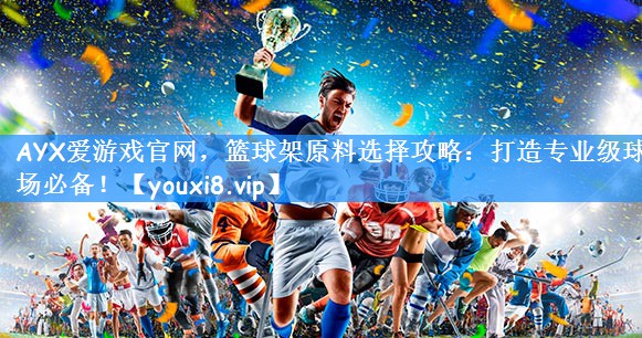 AYX爱游戏官网，篮球架原料选择攻略：打造专业级球场必备！
