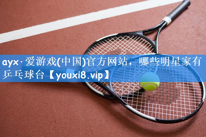ayx·爱游戏(中国)官方网站，哪些明星家有乒乓球台