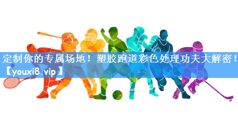 定制你的专属场地！塑胶跑道彩色处理功夫大解密！