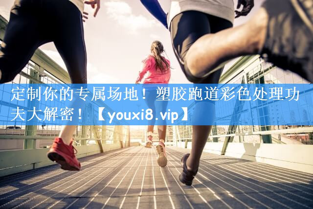 定制你的专属场地！塑胶跑道彩色处理功夫大解密！